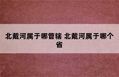 北戴河属于哪管辖 北戴河属于哪个省